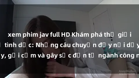 xem phim jav full HD Khám phá thế giới của phim sex nô lệ tình dục: Những câu chuyện đầy nổi dậy, gợi cảm và gây sốc đến từ ngành công nghiệp giải trí đen tối