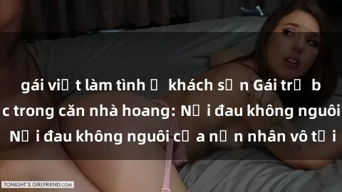 gái việt làm tình ở khách sạn Gái trẻ bị hiếp dâm bạo lực trong căn nhà hoang: Nỗi đau không nguôi của nạn nhân vô tội