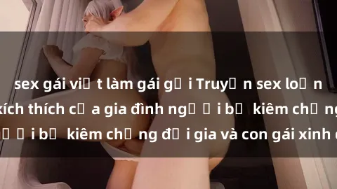 sex gái việt làm gái gọi Truyện sex loạn luân: Bí mật đầy kích thích của gia đình người bố kiêm chồng đại gia và con gái xinh đẹp