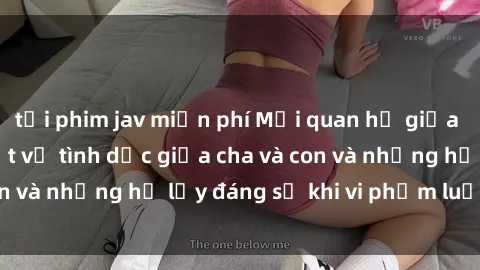 tải phim jav miễn phí Mối quan hệ giữa cha và con: Sự thật về tình dục giữa cha và con và những hệ lụy đáng sợ khi vi phạm luật pháp.