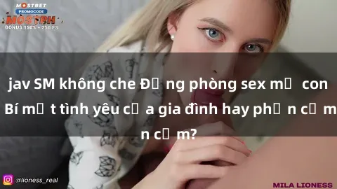 jav SM không che Động phòng sex mẹ con: Bí mật tình yêu của gia đình hay phản cảm?