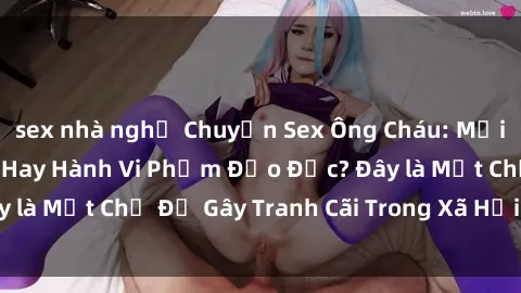 sex nhà nghỉ Chuyện Sex Ông Cháu: Mối Quan Hệ Gia Đình Hay Hành Vi Phạm Đạo Đức? Đây là Một Chủ Đề Gây Tranh Cãi Trong Xã Hội Hiện Nay.