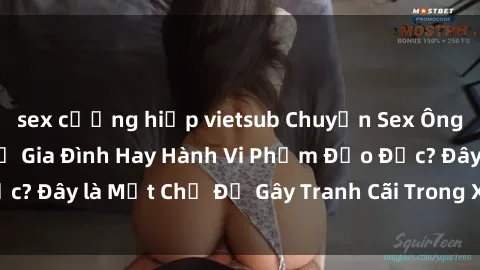 sex cưỡng hiếp vietsub Chuyện Sex Ông Cháu: Mối Quan Hệ Gia Đình Hay Hành Vi Phạm Đạo Đức? Đây là Một Chủ Đề Gây Tranh Cãi Trong Xã Hội Hiện Nay.