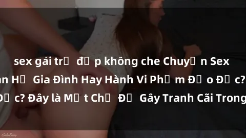 sex gái trẻ đẹp không che Chuyện Sex Ông Cháu: Mối Quan Hệ Gia Đình Hay Hành Vi Phạm Đạo Đức? Đây là Một Chủ Đề Gây Tranh Cãi Trong Xã Hội Hiện Nay.