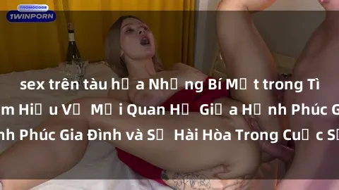 sex trên tàu hỏa Những Bí Mật trong Tình Dục Gia Đình: Tìm Hiểu Về Mối Quan Hệ Giữa Hạnh Phúc Gia Đình và Sự Hài Hòa Trong Cuộc Sống Tình Dục