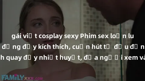 gái việt cosplay sexy Phim sex loạn luân Nhật Bản: Hành động đầy kích thích, cuốn hút từ đầu đến cuối. Những cảnh quay đầy nhiệt huyết, đưa người xem vào thế giới độc đáo của tình thân. Đừng bỏ lỡ!