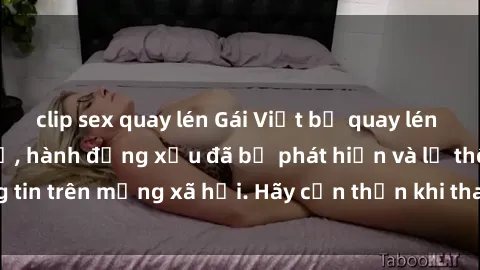 clip sex quay lén Gái Việt bị quay lén trong phòng thay đồ, hành động xấu đã bị phát hiện và lộ thông tin trên mạng xã hội. Hãy cẩn thận khi thay đồ ở nơi công cộng!