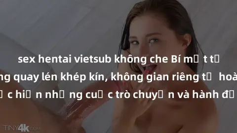 sex hentai vietsub không che Bí mật tại khách sạn: Phòng quay lén khép kín, không gian riêng tư hoàn hảo để thực hiện những cuộc trò chuyện và hành động không bị người khác phát hiện.