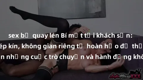 sex bị quay lén Bí mật tại khách sạn: Phòng quay lén khép kín, không gian riêng tư hoàn hảo để thực hiện những cuộc trò chuyện và hành động không bị người khác phát hiện.