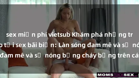sex miễn phí vietsub Khám phá những trải nghiệm độc đáo tại sex bãi biển: Làn sóng đam mê và sự nóng bỏng cháy bỏng trên cát trắng