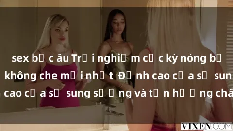 sex bắc âu Trải nghiệm cực kỳ nóng bỏng trong phim sex  không che mới nhất  Đỉnh cao của sự sung sướng và tận hưởng chân thật
