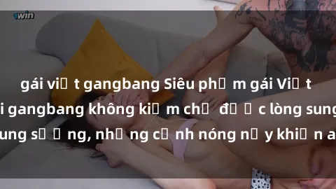 gái việt gangbang Siêu phẩm gái Việt tham gia trong buổi gangbang không kiềm chế được lòng sung sướng, những cảnh nóng nảy khiến ai cũng phải mãn nhãn
