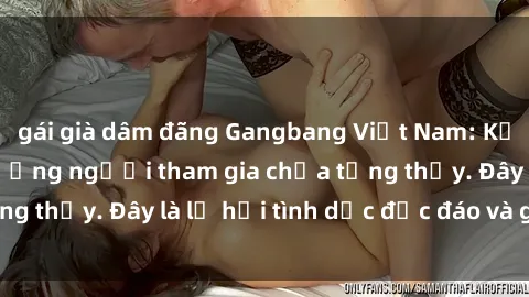 gái già dâm đãng Gangbang Việt Nam: Kỷ lục mới với số lượng người tham gia chưa từng thấy. Đây là lễ hội tình dục độc đáo và gây sốc.