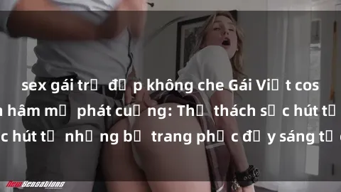 sex gái trẻ đẹp không che Gái Việt cosplay sexy khiến fan hâm mộ phát cuồng: Thử thách sức hút từ những bộ trang phục đầy sáng tạo và quyến rũ!