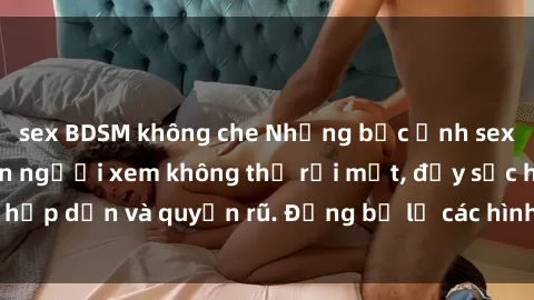 sex BDSM không che Những bức ảnh sexy tá gợi cảm khiến người xem không thể rời mắt, đầy sức hấp dẫn và quyến rũ. Đừng bỏ lỡ các hình ảnh nóng bỏng này!