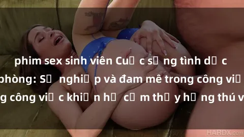 phim sex sinh viên Cuộc sống tình dục của nhân viên văn phòng: Sự nghiệp và đam mê trong công việc khiến họ cảm thấy hứng thú với tình dục?
