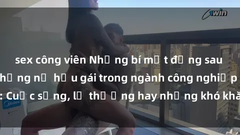 sex công viên Những bí mật đằng sau cuộc sống của những nữ hầu gái trong ngành công nghiệp sex: Cuộc sống, lẽ thường hay những khó khăn mà họ phải đối mặt.