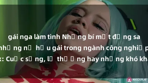 gái nga làm tình Những bí mật đằng sau cuộc sống của những nữ hầu gái trong ngành công nghiệp sex: Cuộc sống, lẽ thường hay những khó khăn mà họ phải đối mặt.