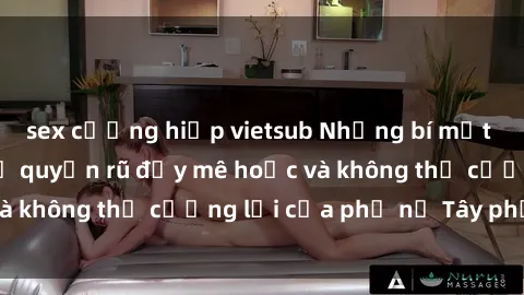 sex cưỡng hiếp vietsub Những bí mật về sex gái Tây: Sự quyến rũ đầy mê hoặc và không thể cưỡng lại của phụ nữ Tây phương