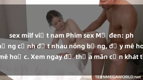 sex milf việt nam Phim sex Mỹ đen: phút mãnh liệt với những cảnh địt nhau nóng bỏng, đầy mê hoặc. Xem ngay để thỏa mãn cơn khát tình dục của bạn!