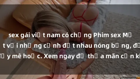 sex gái việt nam có chồng Phim sex Mỹ đen: phút mãnh liệt với những cảnh địt nhau nóng bỏng, đầy mê hoặc. Xem ngay để thỏa mãn cơn khát tình dục của bạn!