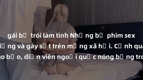 gái bị trói làm tình Những bộ phim sex ngoại quốc nổi tiếng và gây sốt trên mạng xã hội. Cảnh quay táo bạo, diễn viên ngoại quốc nóng bỏng trong các tác phẩm đỉnh cao.