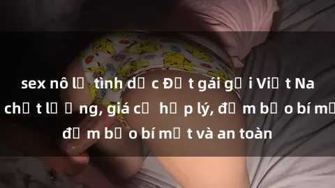 sex nô lệ tình dục Đặt gái gọi Việt Nam: Dịch vụ chất lượng, giá cả hợp lý, đảm bảo bí mật và an toàn
