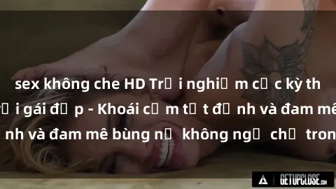 sex không che HD Trải nghiệm cực kỳ thú vị khi làm tình với gái đẹp - Khoái cảm tột đỉnh và đam mê bùng nổ không ngờ chỉ trong một đêm!