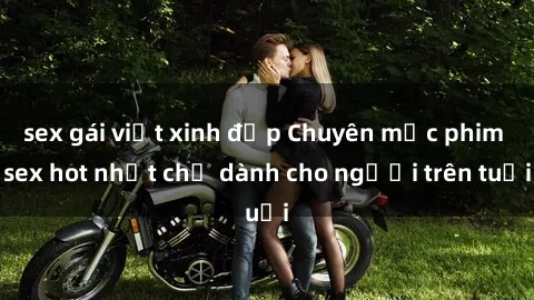 sex gái việt xinh đẹp Chuyên mục phim sex hot nhất chỉ dành cho người trên tuổi