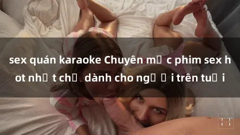 sex quán karaoke Chuyên mục phim sex hot nhất chỉ dành cho người trên tuổi