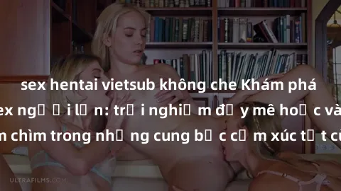 sex hentai vietsub không che Khám phá thế giới mới với sex người lớn: trải nghiệm đầy mê hoặc và đắm chìm trong những cung bậc cảm xúc tột cùng, hứng khởi và cuốn hút.