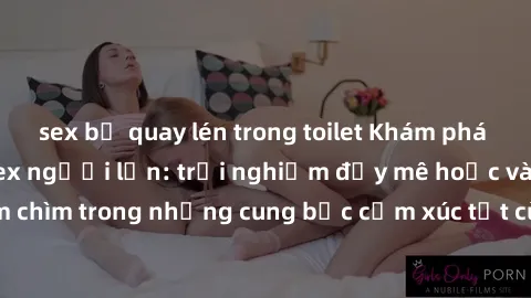 sex bị quay lén trong toilet Khám phá thế giới mới với sex người lớn: trải nghiệm đầy mê hoặc và đắm chìm trong những cung bậc cảm xúc tột cùng, hứng khởi và cuốn hút.