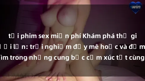 tải phim sex miễn phí Khám phá thế giới mới với sex người lớn: trải nghiệm đầy mê hoặc và đắm chìm trong những cung bậc cảm xúc tột cùng, hứng khởi và cuốn hút.