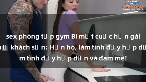 sex phòng tập gym Bí mật cuộc hẹn gái Việt lần đầu ở khách sạn: Hẹn hò, làm tình đầy hấp dẫn và đam mê!