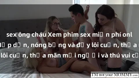 sex ông cháu Xem phim sex miễn phí online ngay tại đây – Hấp dẫn, nóng bỏng và đầy lôi cuốn, thỏa mãn mọi người và thú vui của bạn!