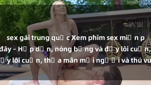 sex gái trung quốc Xem phim sex miễn phí online ngay tại đây – Hấp dẫn, nóng bỏng và đầy lôi cuốn, thỏa mãn mọi người và thú vui của bạn!