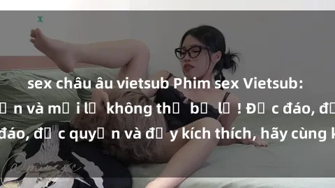 sex châu âu vietsub Phim sex Vietsub: Trải nghiệm hấp dẫn và mới lạ không thể bỏ lỡ! Độc đáo, độc quyền và đầy kích thích, hãy cùng khám phá ngay!