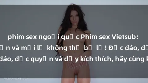 phim sex ngoại quốc Phim sex Vietsub: Trải nghiệm hấp dẫn và mới lạ không thể bỏ lỡ! Độc đáo, độc quyền và đầy kích thích, hãy cùng khám phá ngay!