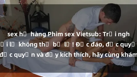 sex họ hàng Phim sex Vietsub: Trải nghiệm hấp dẫn và mới lạ không thể bỏ lỡ! Độc đáo, độc quyền và đầy kích thích, hãy cùng khám phá ngay!