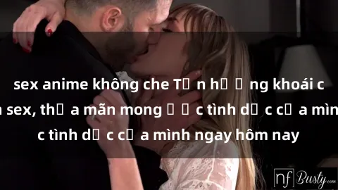 sex anime không che Tận hưởng khoái cảm với gái xinh sex, thỏa mãn mong ước tình dục của mình ngay hôm nay