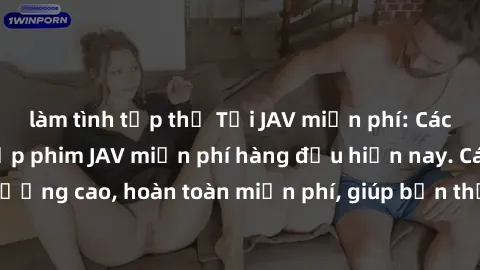 làm tình tập thể Tải JAV miễn phí: Các trang web cung cấp phim JAV miễn phí hàng đầu hiện nay. Các tác phẩm chất lượng cao, hoàn toàn miễn phí, giúp bạn thỏa mãn niềm đam mê mà không tốn kém.