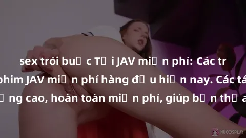 sex trói buộc Tải JAV miễn phí: Các trang web cung cấp phim JAV miễn phí hàng đầu hiện nay. Các tác phẩm chất lượng cao, hoàn toàn miễn phí, giúp bạn thỏa mãn niềm đam mê mà không tốn kém.