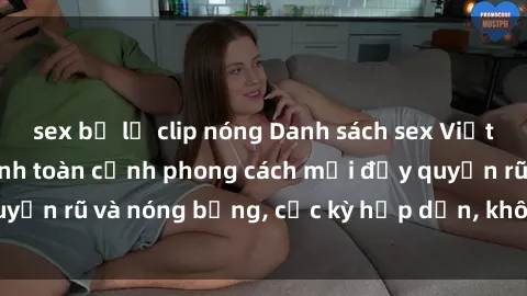 sex bị lộ clip nóng Danh sách sex Việt Nam không che - Ảnh toàn cảnh phong cách mới đầy quyến rũ và nóng bỏng, cực kỳ hấp dẫn, không thể bỏ qua!