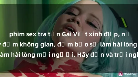 phim sex tra tấn Gái Việt xinh đẹp, nồng nàn làm tình say đắm không gian, đảm bảo sẽ làm hài lòng mọi người. Hãy đến và trải nghiệm ngay!