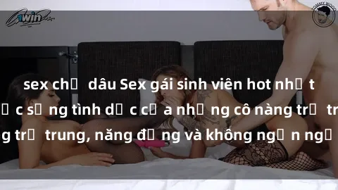 sex chị dâu Sex gái sinh viên hot nhất: Cùng khám phá cuộc sống tình dục của những cô nàng trẻ trung, năng động và không ngần ngại thử nghiệm!