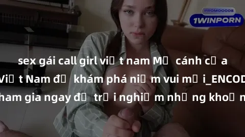 sex gái call girl việt nam Mở cánh cửa thế giới sex MILF Việt Nam để khám phá niềm vui mới_ENCODE_. Hãy tham gia ngay để trải nghiệm những khoảnh khắc đầy kích thích và đam mê.