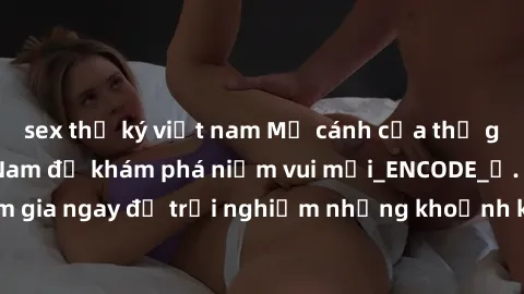 sex thư ký việt nam Mở cánh cửa thế giới sex MILF Việt Nam để khám phá niềm vui mới_ENCODE_. Hãy tham gia ngay để trải nghiệm những khoảnh khắc đầy kích thích và đam mê.