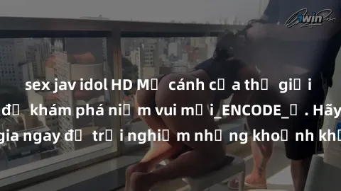 sex jav idol HD Mở cánh cửa thế giới sex MILF Việt Nam để khám phá niềm vui mới_ENCODE_. Hãy tham gia ngay để trải nghiệm những khoảnh khắc đầy kích thích và đam mê.
