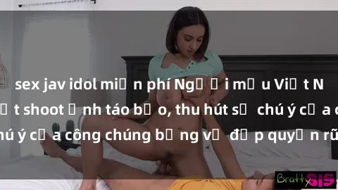 sex jav idol miễn phí Người mẫu Việt Nam gây sốt với loạt shoot ảnh táo bạo, thu hút sự chú ý của công chúng bằng vẻ đẹp quyến rũ và gợi cảm.