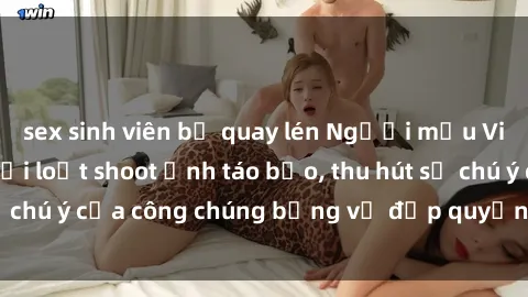 sex sinh viên bị quay lén Người mẫu Việt Nam gây sốt với loạt shoot ảnh táo bạo, thu hút sự chú ý của công chúng bằng vẻ đẹp quyến rũ và gợi cảm.